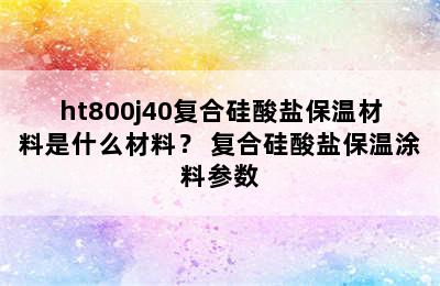 ht800j40复合硅酸盐保温材料是什么材料？ 复合硅酸盐保温涂料参数